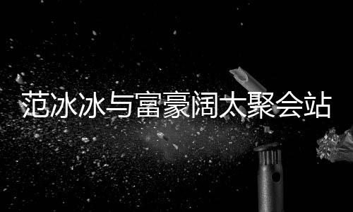 冰与的风落 站角阔太一改爷范冰富豪范范往日聚会